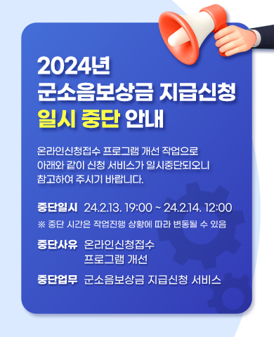 2024년 군소음보상금 지급신청 일시중단 안내 / 온라인신청접수 프로그램 개선 작업으로 아래와 같이 신청 서비스가 일시중단되오니 참고하여 주시기 바랍니다. / 중단일시 : 2024.2.13. 19:00 ~ 2024.2.14. 12:00 (※ 중단 시간은 작업진행 상황에 따라 변동될 수 있음) / 중단사유 : 온라인신청접수 프로그램 개선 / 중단업무 : 군소음보상금 지급신청 서비스